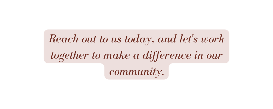 Reach out to us today and let s work together to make a difference in our community